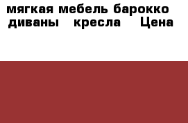 мягкая мебель барокко. диваны.  кресла. › Цена ­ 150 000 - Ленинградская обл., Санкт-Петербург г. Мебель, интерьер » Диваны и кресла   . Ленинградская обл.